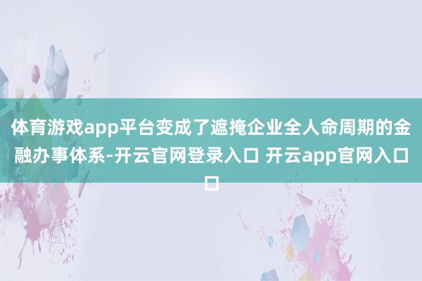 体育游戏app平台变成了遮掩企业全人命周期的金融办事体系-开云官网登录入口 开云app官网入口