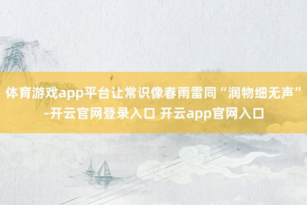体育游戏app平台让常识像春雨雷同“润物细无声”-开云官网登录入口 开云app官网入口