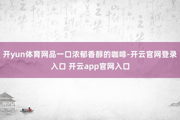 开yun体育网品一口浓郁香醇的咖啡-开云官网登录入口 开云app官网入口