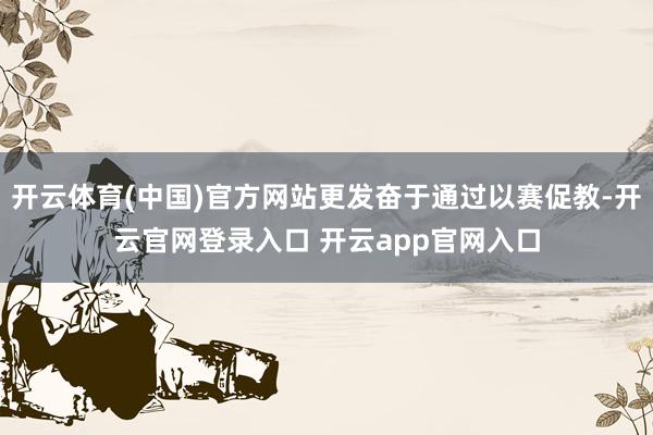 开云体育(中国)官方网站更发奋于通过以赛促教-开云官网登录入口 开云app官网入口
