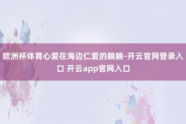 欧洲杯体育心爱在海边仁爱的躺躺-开云官网登录入口 开云app官网入口