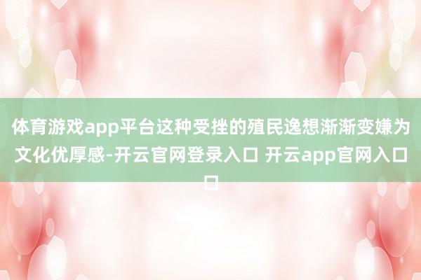 体育游戏app平台这种受挫的殖民逸想渐渐变嫌为文化优厚感-开云官网登录入口 开云app官网入口