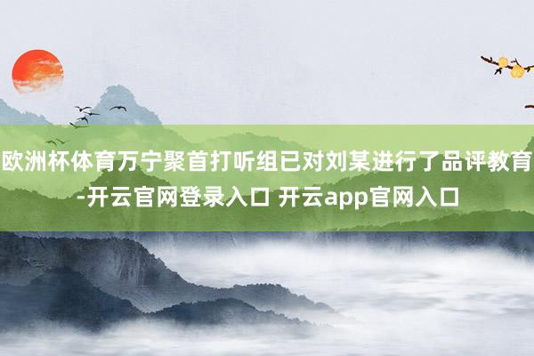 欧洲杯体育万宁聚首打听组已对刘某进行了品评教育-开云官网登录入口 开云app官网入口