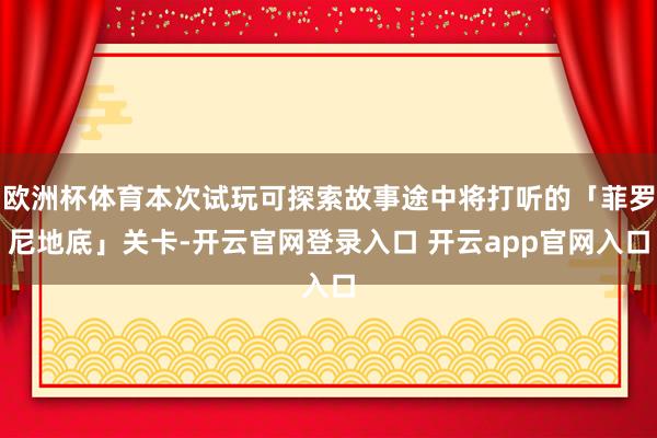 欧洲杯体育本次试玩可探索故事途中将打听的「菲罗尼地底」关卡-开云官网登录入口 开云app官网入口