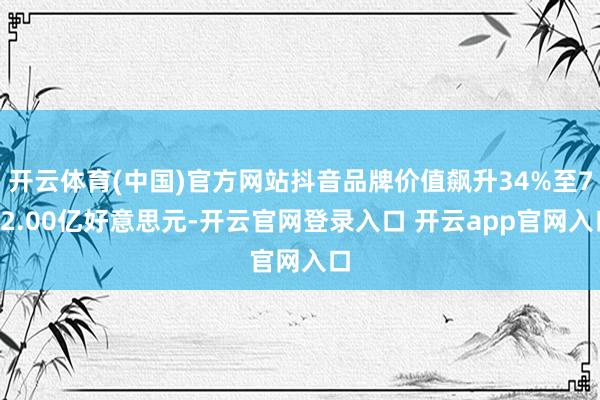 开云体育(中国)官方网站抖音品牌价值飙升34%至762.00亿好意思元-开云官网登录入口 开云app官网入口
