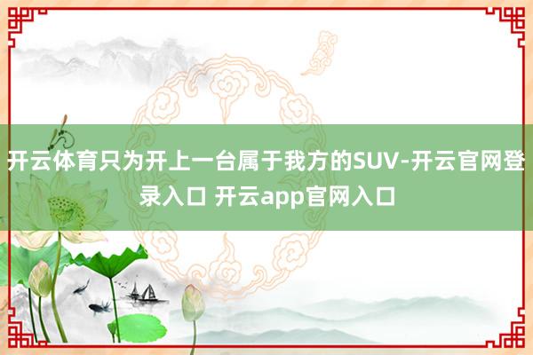 开云体育只为开上一台属于我方的SUV-开云官网登录入口 开云app官网入口