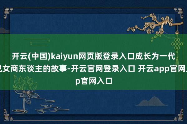 开云(中国)kaiyun网页版登录入口成长为一代传说女商东谈主的故事-开云官网登录入口 开云app官网入口