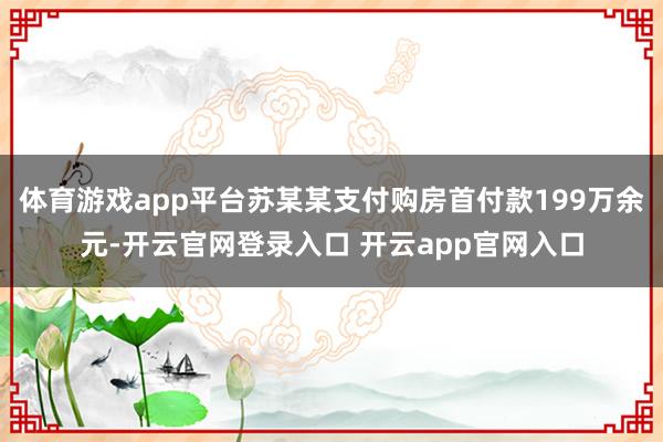 体育游戏app平台苏某某支付购房首付款199万余元-开云官网登录入口 开云app官网入口