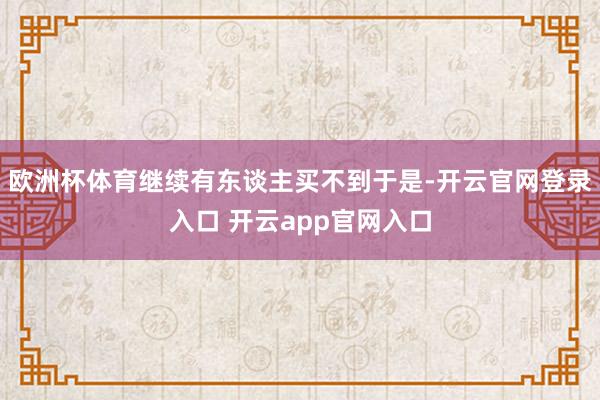 欧洲杯体育继续有东谈主买不到于是-开云官网登录入口 开云app官网入口