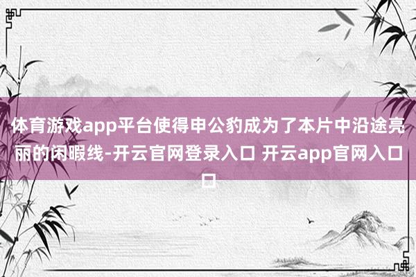 体育游戏app平台使得申公豹成为了本片中沿途亮丽的闲暇线-开云官网登录入口 开云app官网入口