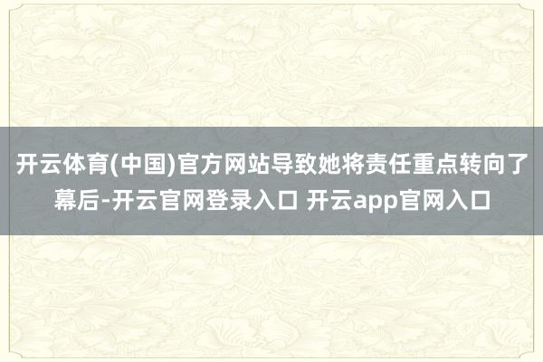 开云体育(中国)官方网站导致她将责任重点转向了幕后-开云官网登录入口 开云app官网入口