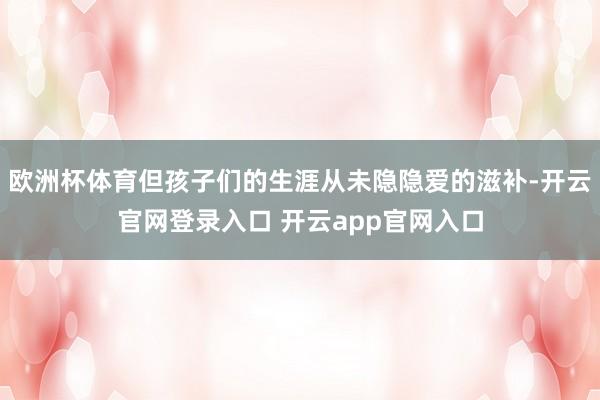 欧洲杯体育但孩子们的生涯从未隐隐爱的滋补-开云官网登录入口 开云app官网入口