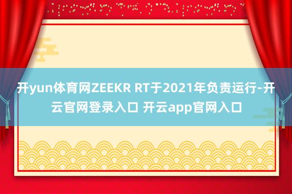开yun体育网ZEEKR RT于2021年负责运行-开云官网登录入口 开云app官网入口