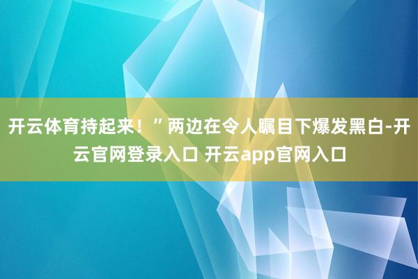 开云体育持起来!”两边在令人瞩目下爆发黑白-开云官网登录入口 开云app官网入口