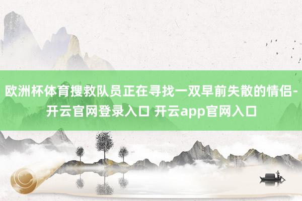 欧洲杯体育搜救队员正在寻找一双早前失散的情侣-开云官网登录入口 开云app官网入口