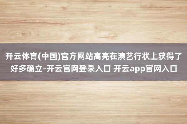 开云体育(中国)官方网站高亮在演艺行状上获得了好多确立-开云官网登录入口 开云app官网入口