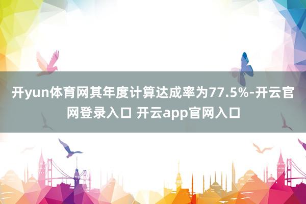 开yun体育网其年度计算达成率为77.5%-开云官网登录入口 开云app官网入口