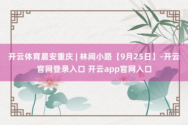 开云体育晨安重庆 | 林间小路【9月25日】-开云官网登录入口 开云app官网入口