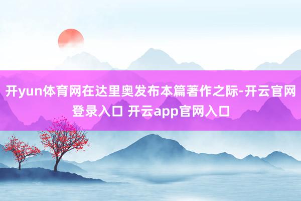 开yun体育网在达里奥发布本篇著作之际-开云官网登录入口 开云app官网入口