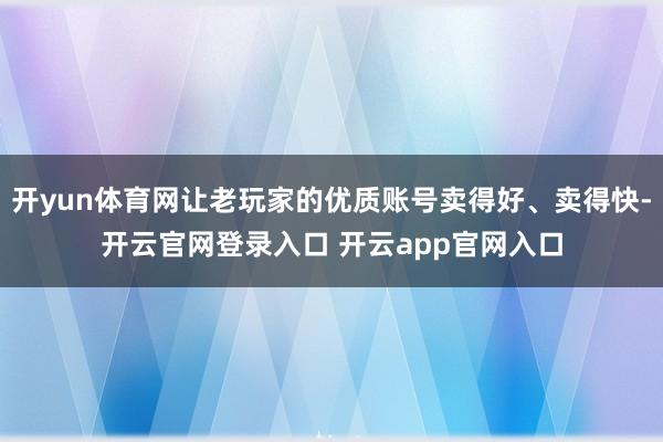 开yun体育网让老玩家的优质账号卖得好、卖得快-开云官网登录入口 开云app官网入口