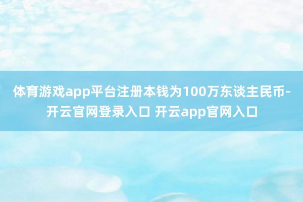体育游戏app平台注册本钱为100万东谈主民币-开云官网登录入口 开云app官网入口