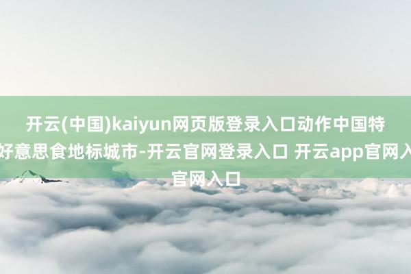 开云(中国)kaiyun网页版登录入口动作中国特点好意思食地标城市-开云官网登录入口 开云app官网入口