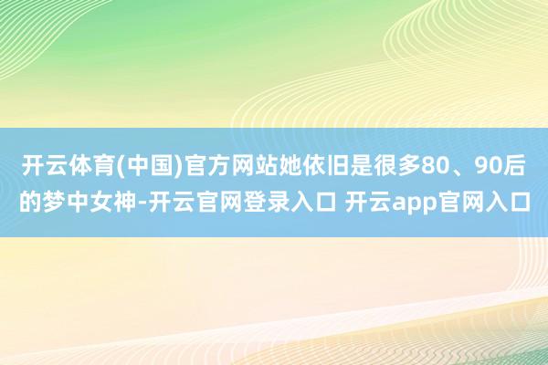 开云体育(中国)官方网站她依旧是很多80、90后的梦中女神-开云官网登录入口 开云app官网入口