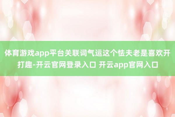 体育游戏app平台关联词气运这个怯夫老是喜欢开打趣-开云官网登录入口 开云app官网入口