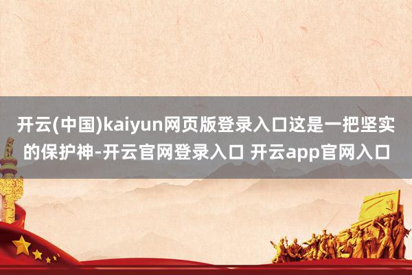 开云(中国)kaiyun网页版登录入口这是一把坚实的保护神-开云官网登录入口 开云app官网入口