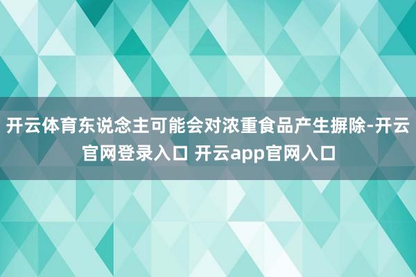 开云体育东说念主可能会对浓重食品产生摒除-开云官网登录入口 开云app官网入口