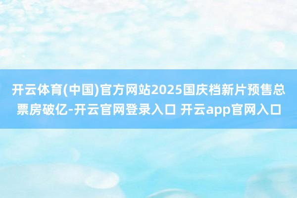开云体育(中国)官方网站2025国庆档新片预售总票房破亿-开云官网登录入口 开云app官网入口