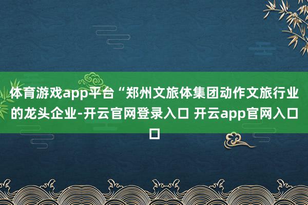 体育游戏app平台“郑州文旅体集团动作文旅行业的龙头企业-开云官网登录入口 开云app官网入口