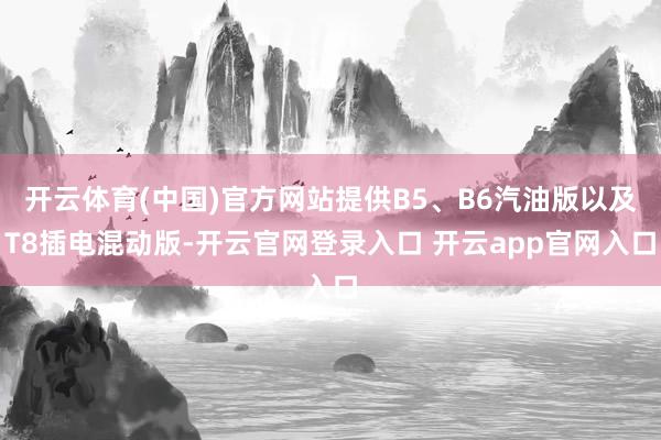 开云体育(中国)官方网站提供B5、B6汽油版以及T8插电混动版-开云官网登录入口 开云app官网入口