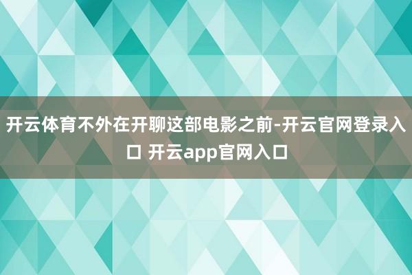开云体育不外在开聊这部电影之前-开云官网登录入口 开云app官网入口