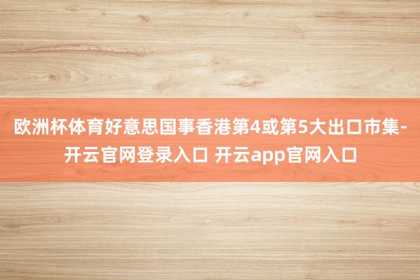 欧洲杯体育好意思国事香港第4或第5大出口市集-开云官网登录入口 开云app官网入口