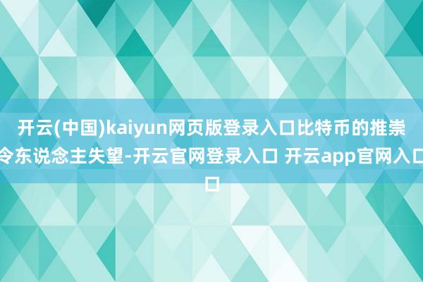 开云(中国)kaiyun网页版登录入口比特币的推崇令东说念主失望-开云官网登录入口 开云app官网入口