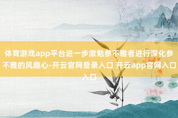 体育游戏app平台进一步激勉参不雅者进行深化参不雅的风趣心-开云官网登录入口 开云app官网入口