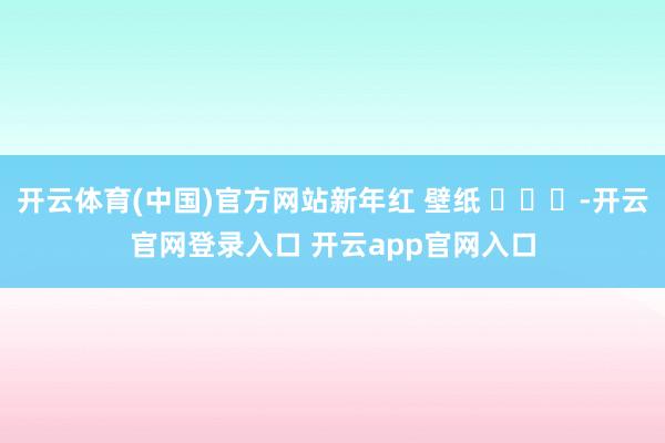 开云体育(中国)官方网站新年红 壁纸 ​​​-开云官网登录入口 开云app官网入口