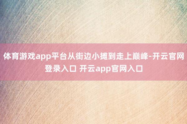 体育游戏app平台从街边小摊到走上巅峰-开云官网登录入口 开云app官网入口