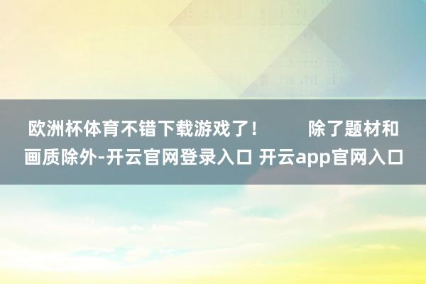 欧洲杯体育不错下载游戏了！        除了题材和画质除外-开云官网登录入口 开云app官网入口