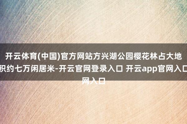 开云体育(中国)官方网站方兴湖公园樱花林占大地积约七万闲居米-开云官网登录入口 开云app官网入口