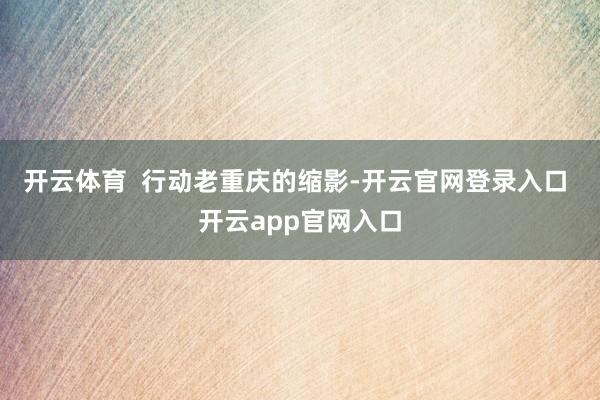 开云体育  行动老重庆的缩影-开云官网登录入口 开云app官网入口