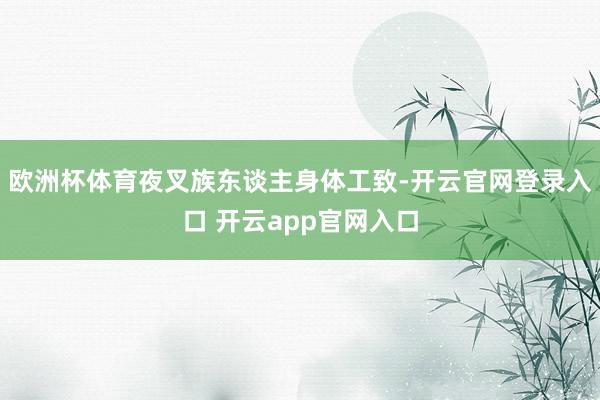 欧洲杯体育夜叉族东谈主身体工致-开云官网登录入口 开云app官网入口