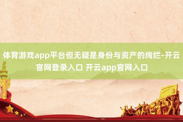 体育游戏app平台但无疑是身份与资产的绚烂-开云官网登录入口 开云app官网入口