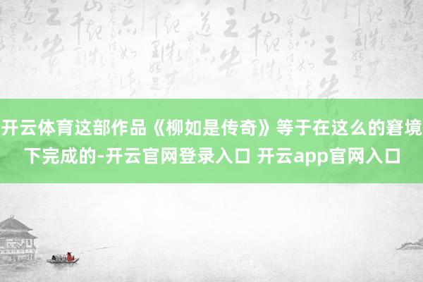 开云体育这部作品《柳如是传奇》等于在这么的窘境下完成的-开云官网登录入口 开云app官网入口