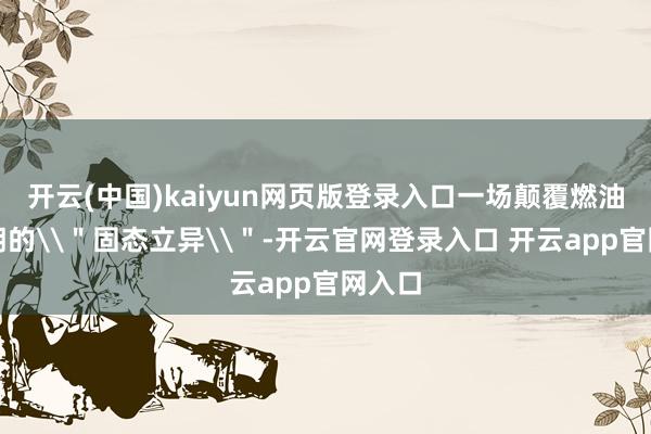 开云(中国)kaiyun网页版登录入口一场颠覆燃油车王朝的\"固态立异\"-开云官网登录入口 开云app官网入口