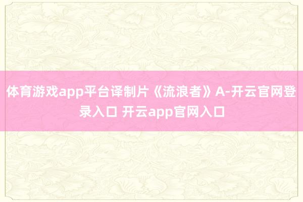 体育游戏app平台译制片《流浪者》A-开云官网登录入口 开云app官网入口