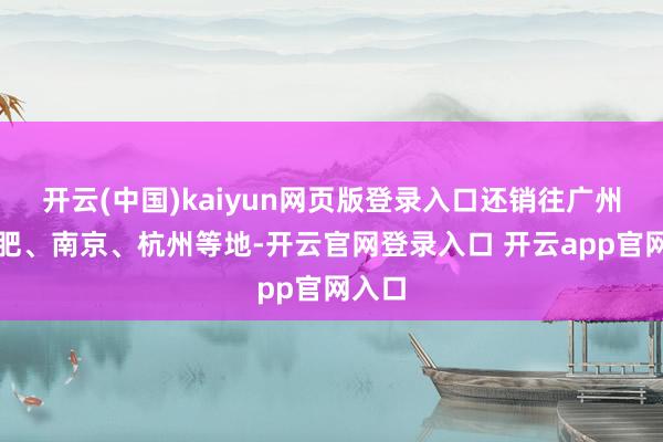 开云(中国)kaiyun网页版登录入口还销往广州、合肥、南京、杭州等地-开云官网登录入口 开云app官网入口