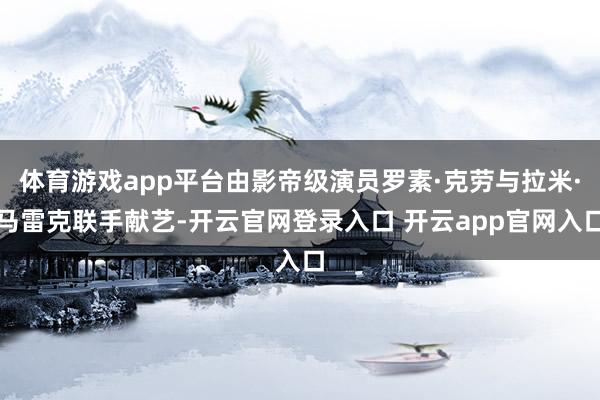 体育游戏app平台由影帝级演员罗素·克劳与拉米·马雷克联手献艺-开云官网登录入口 开云app官网入口