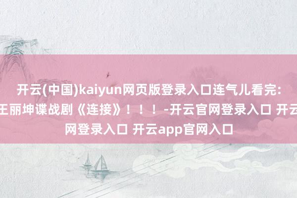 开云(中国)kaiyun网页版登录入口连气儿看完: 靳东 王志文 王丽坤谍战剧《连接》！！！-开云官网登录入口 开云app官网入口